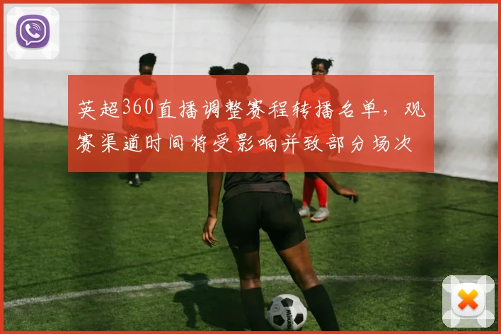 英超360直播调整赛程转播名单，观赛渠道时间将受影响并致部分场次变动