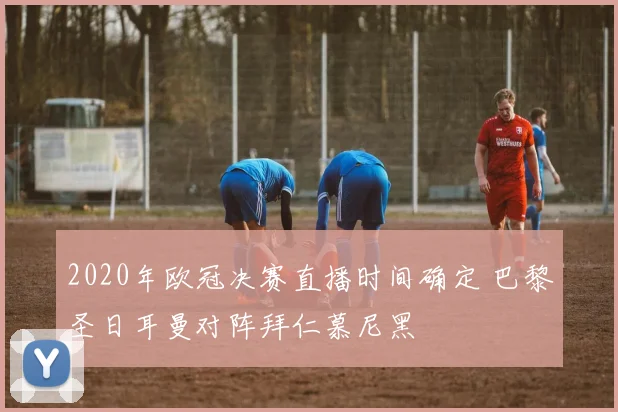 2020年欧冠决赛直播时间确定 巴黎圣日耳曼对阵拜仁慕尼黑