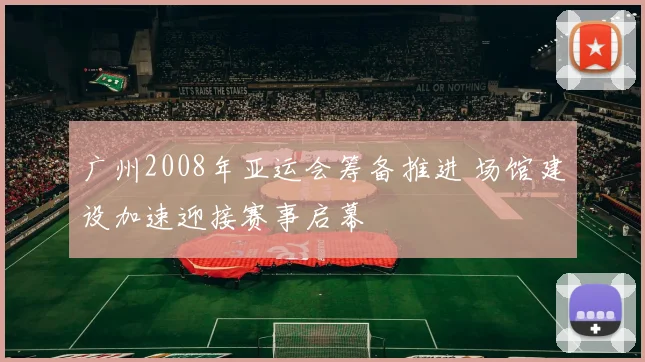广州2008年亚运会筹备推进 场馆建设加速迎接赛事启幕