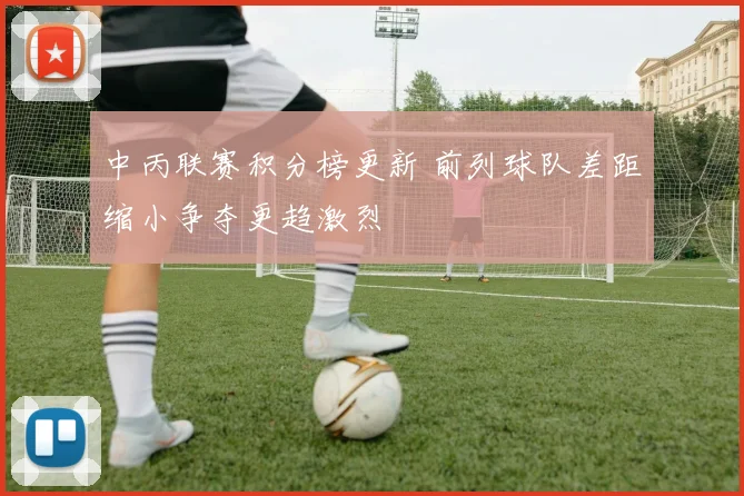 中丙联赛积分榜更新 前列球队差距缩小争夺更趋激烈