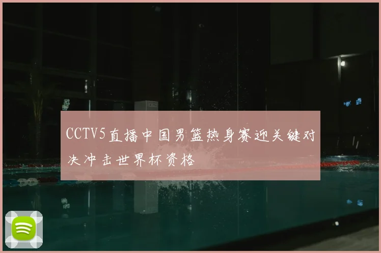 CCTV5直播中国男篮热身赛迎关键对决冲击世界杯资格