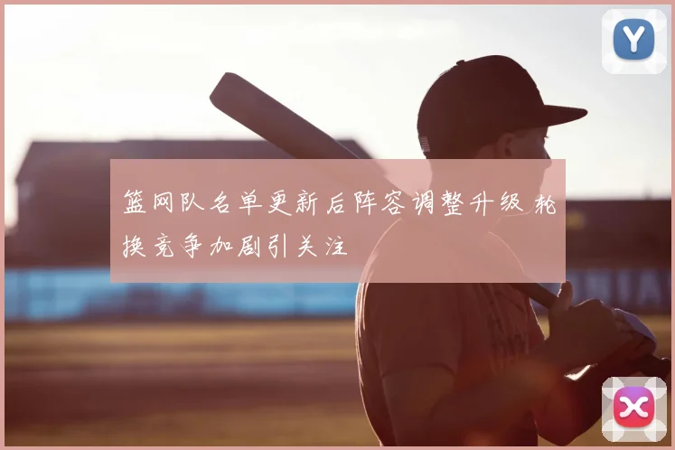 篮网队名单更新后阵容调整升级 轮换竞争加剧引关注