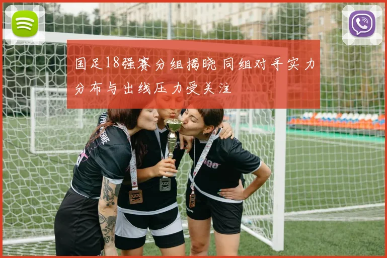 国足18强赛分组揭晓 同组对手实力分布与出线压力受关注