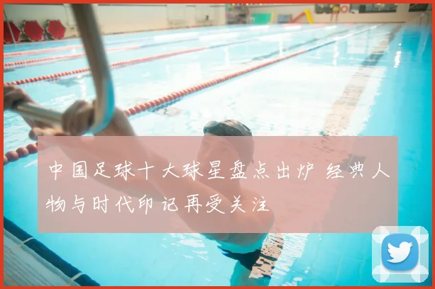 中国足球十大球星盘点出炉 经典人物与时代印记再受关注