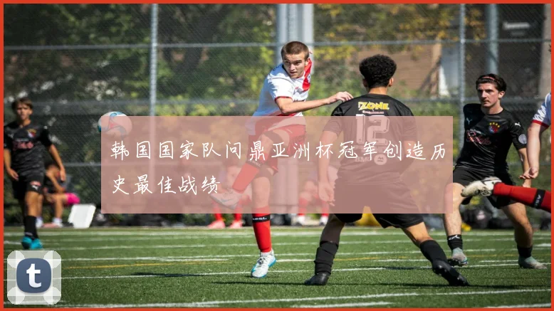 韩国国家队问鼎亚洲杯冠军创造历史最佳战绩