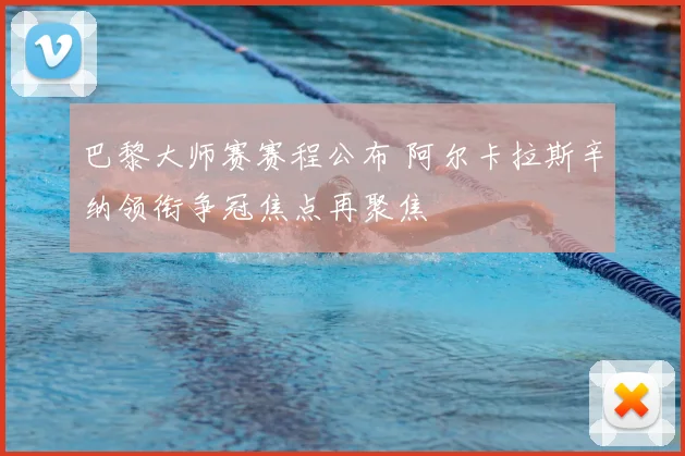 巴黎大师赛赛程公布 阿尔卡拉斯辛纳领衔争冠焦点再聚焦