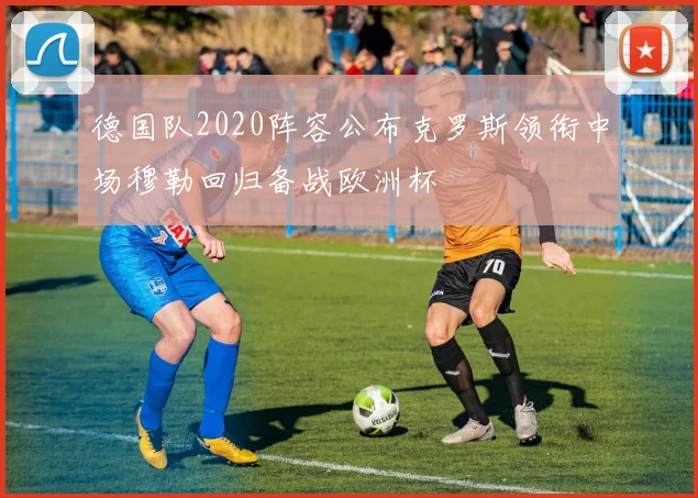 德国队2020阵容公布克罗斯领衔中场穆勒回归备战欧洲杯