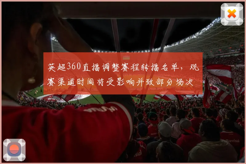 英超360直播调整赛程转播名单，观赛渠道时间将受影响并致部分场次变动